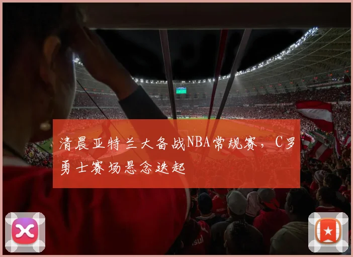 清晨亚特兰大备战NBA常规赛，C罗勇士赛场悬念迭起