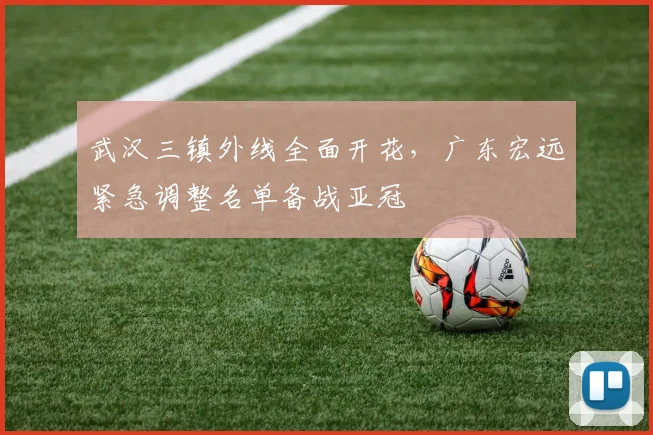 武汉三镇外线全面开花，广东宏远紧急调整名单备战亚冠