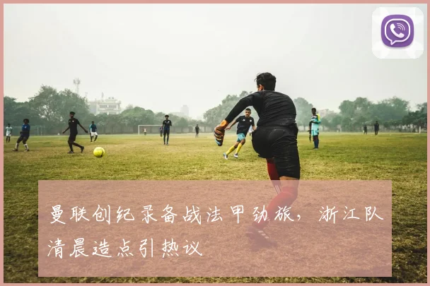 曼联创纪录备战法甲劲旅，浙江队清晨造点引热议