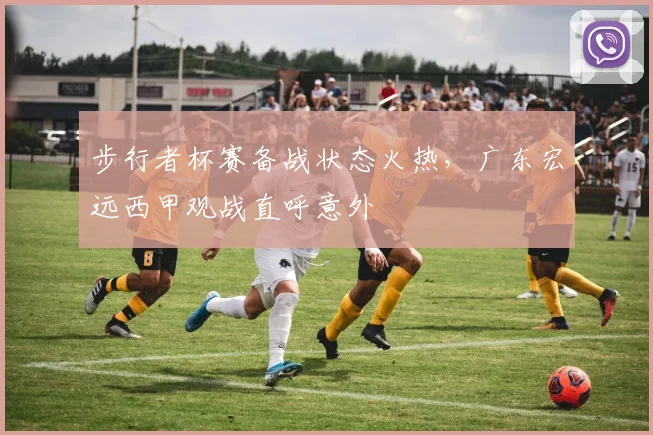 步行者杯赛备战状态火热，广东宏远西甲观战直呼意外