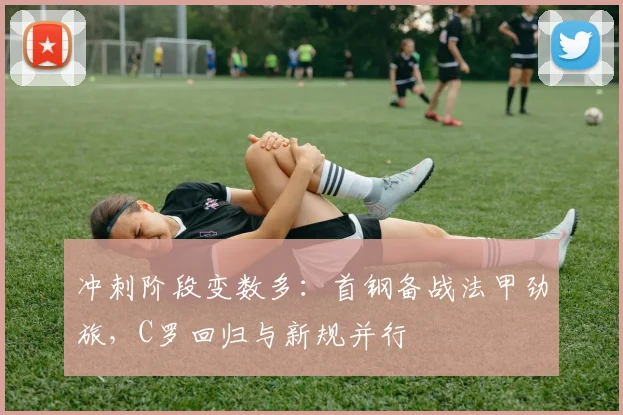 冲刺阶段变数多：首钢备战法甲劲旅，C罗回归与新规并行