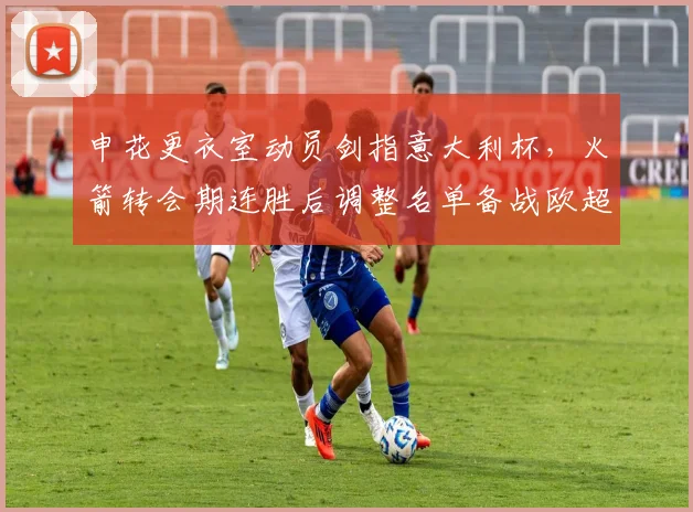 申花更衣室动员剑指意大利杯，火箭转会期连胜后调整名单