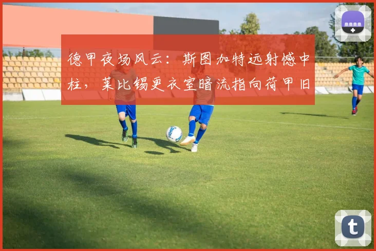 德甲夜场风云：斯图加特远射憾中柱，莱比锡更衣室暗流指向