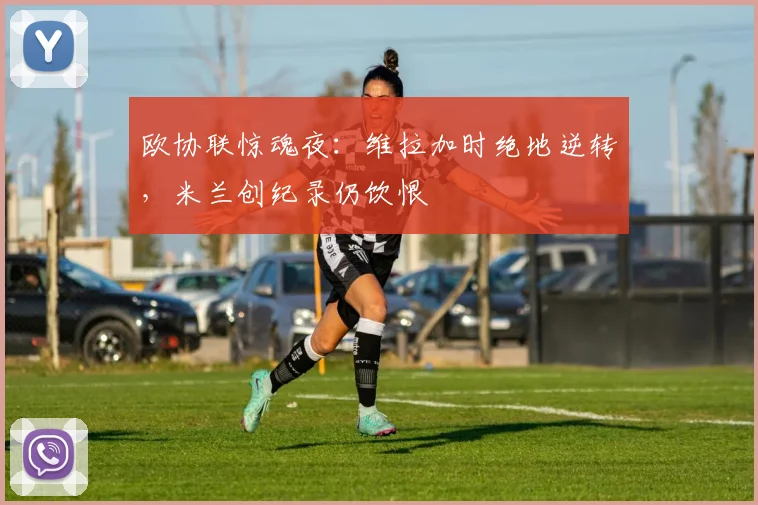 欧协联惊魂夜：维拉加时绝地逆转，米兰创纪录仍饮恨