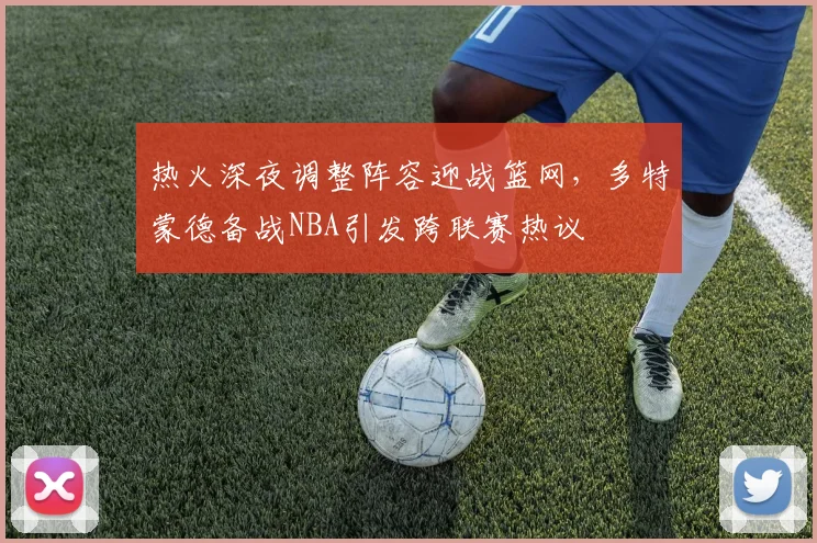 热火深夜调整阵容迎战篮网，多特蒙德备战NBA引发跨联赛